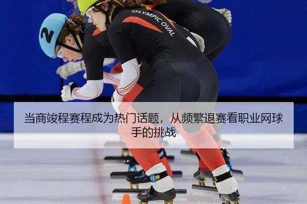 当商竣程赛程成为热门话题，从频繁退赛看职业网球手的挑战